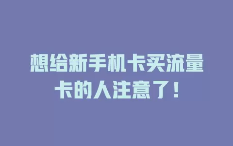 想给新手机卡买流量卡的人注意了!