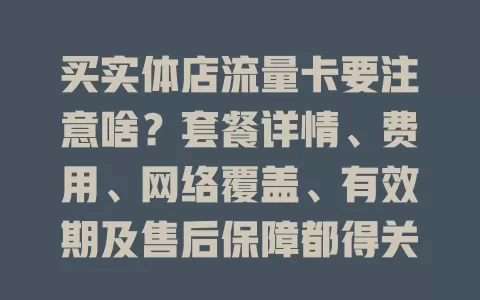 买实体店流量卡要注意啥?套餐详情、费用、网络覆盖、有效期及售后保障都得关注!