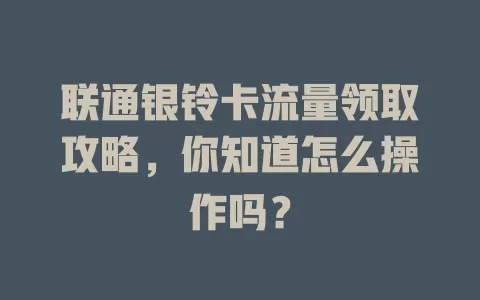 联通银铃卡流量领取攻略,你知道怎么操作吗?