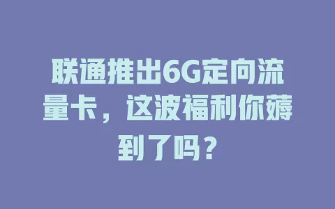 联通推出6G定向流量卡,这波福利你薅到了吗?