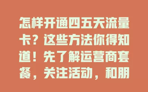 怎样开通四五天流量卡?这些方法你得知道!先了解运营商套餐,关注活动,和朋友交流,结合自身需求选卡,多探索就能找到合适的。