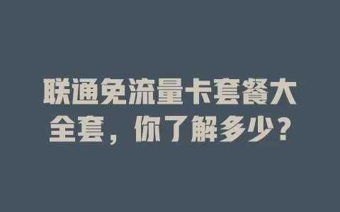 联通免流量卡套餐大全套,你了解多少?