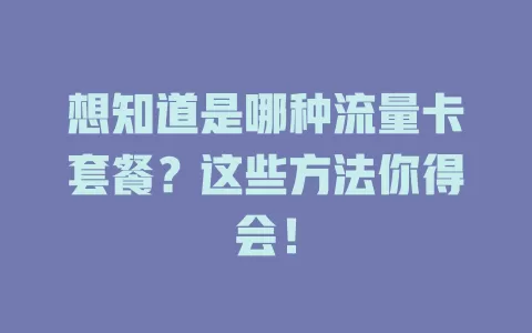 想知道是哪种流量卡套餐?这些方法你得会!