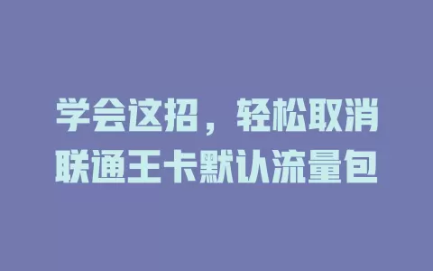 学会这招,轻松取消联通王卡默认流量包