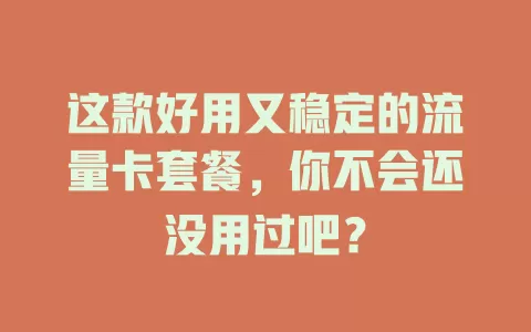 这款好用又稳定的流量卡套餐，你不会还没用过吧？