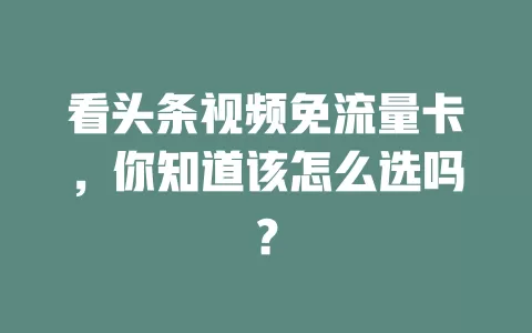 看头条视频免流量卡,你知道该怎么选吗?