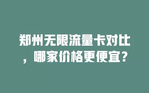 郑州无限流量卡对比，哪家价格更便宜？