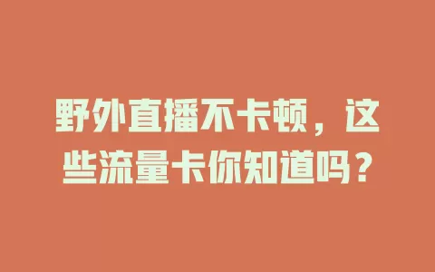 野外直播不卡顿,这些流量卡你知道吗?