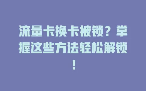 流量卡换卡被锁?掌握这些方法轻松解锁!