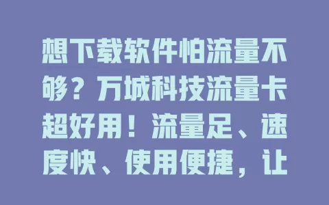 想下载软件怕流量不够?万城科技流量卡超好用!流量足、速度快、使用便捷,让你畅享下载乐趣