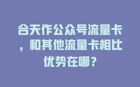 合天作公众号流量卡,和其他流量卡相比优势在哪?