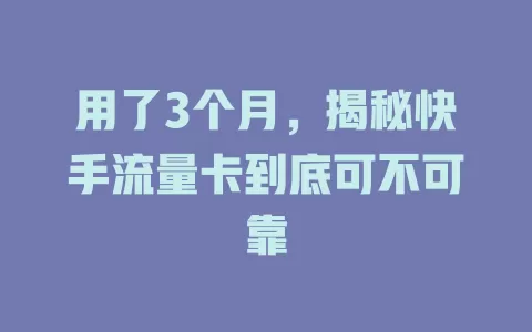 用了3个月，揭秘快手流量卡到底可不可靠
