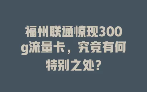 福州联通惊现300g流量卡，究竟有何特别之处？