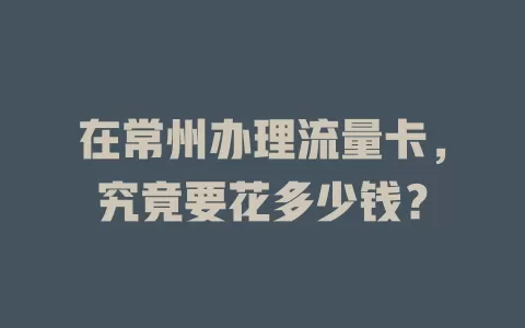 在常州办理流量卡,究竟要花多少钱?