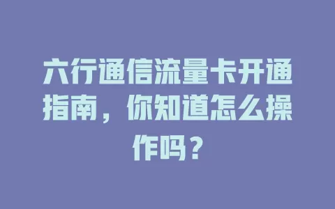 六行通信流量卡开通指南，你知道怎么操作吗？