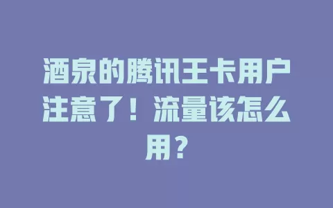 酒泉的腾讯王卡用户注意了!流量该怎么用?