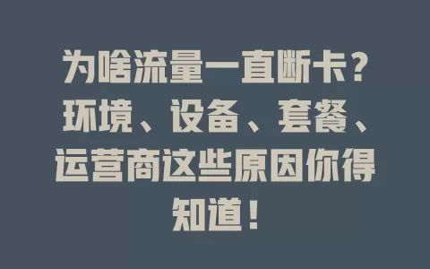 为啥流量一直断卡?环境、设备、套餐、运营商这些原因你得知道!