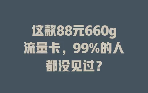 这款88元660g流量卡,99%的人都没见过?