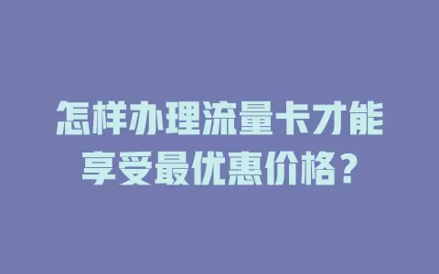 怎样办理流量卡才能享受最优惠价格?