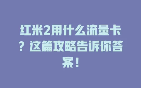 红米2用什么流量卡？这篇攻略告诉你答案！