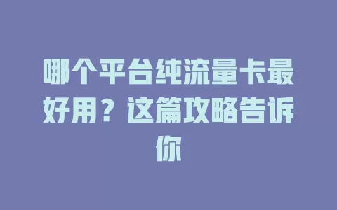 哪个平台纯流量卡最好用?这篇攻略告诉你