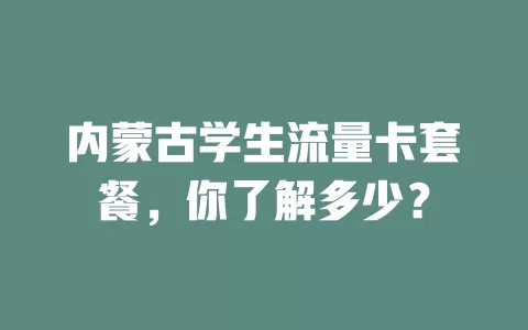 内蒙古学生流量卡套餐，你了解多少？