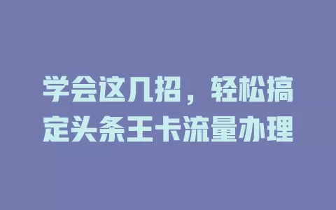 学会这几招,轻松搞定头条王卡流量办理