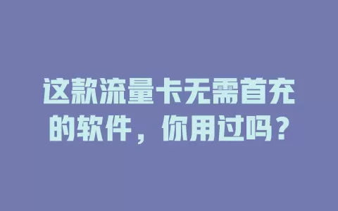 这款流量卡无需首充的软件,你用过吗?