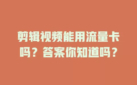 剪辑视频能用流量卡吗?答案你知道吗?