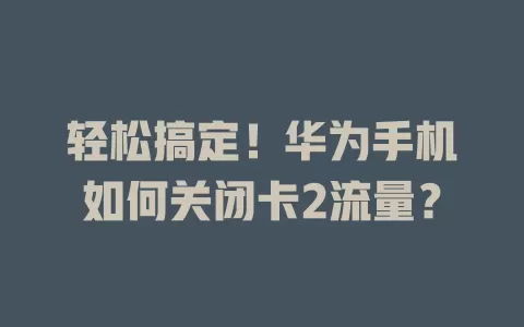 轻松搞定!华为手机如何关闭卡2流量?