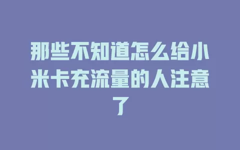 那些不知道怎么给小米卡充流量的人注意了
