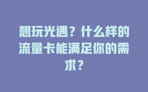 想玩光遇?什么样的流量卡能满足你的需求?