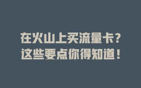 在火山上买流量卡?这些要点你得知道!