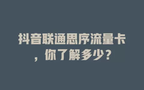 抖音联通思序流量卡,你了解多少?