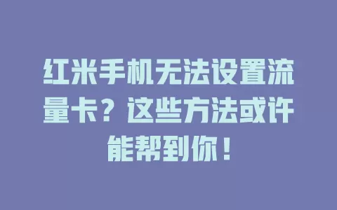 红米手机无法设置流量卡?这些方法或许能帮到你!