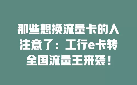 那些想换流量卡的人注意了:工行e卡转全国流量王来袭!