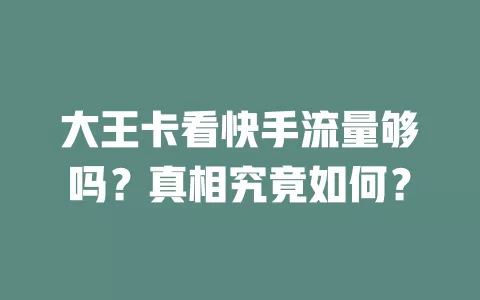 大王卡看快手流量够吗？真相究竟如何？