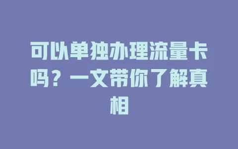 可以单独办理流量卡吗?一文带你了解真相