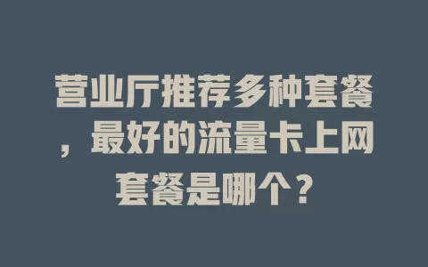 营业厅推荐多种套餐,最好的流量卡上网套餐是哪个?