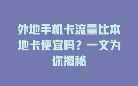 外地手机卡流量比本地卡便宜吗?一文为你揭秘
