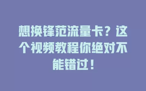 想换锋范流量卡?这个视频教程你绝对不能错过!