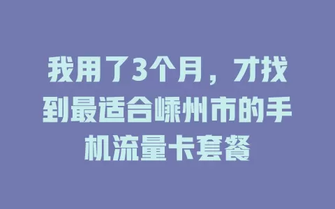 我用了3个月,才找到最适合嵊州市的手机流量卡套餐