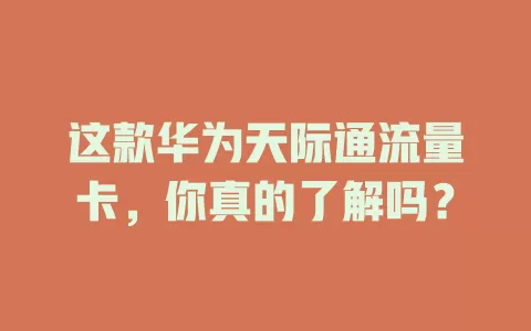 这款华为天际通流量卡,你真的了解吗?