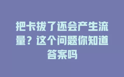 把卡拔了还会产生流量?这个问题你知道答案吗