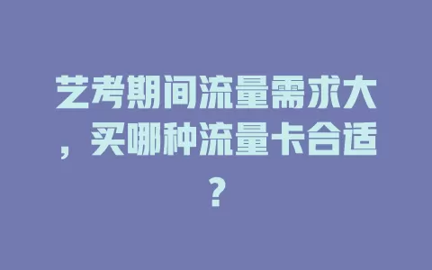 艺考期间流量需求大,买哪种流量卡合适?