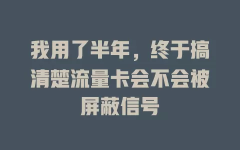 我用了半年,终于搞清楚流量卡会不会被屏蔽信号