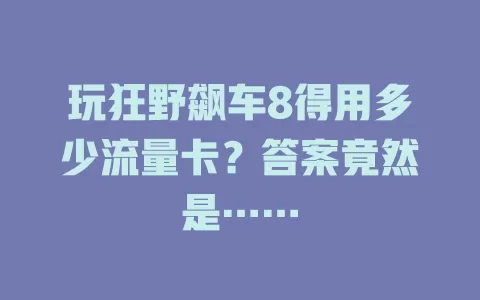 玩狂野飙车8得用多少流量卡?答案竟然是……