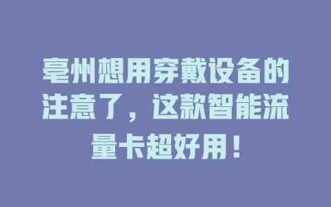 亳州想用穿戴设备的注意了,这款智能流量卡超好用!
