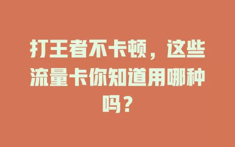 打王者不卡顿,这些流量卡你知道用哪种吗?