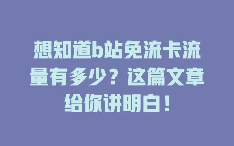 想知道b站免流卡流量有多少?这篇文章给你讲明白!